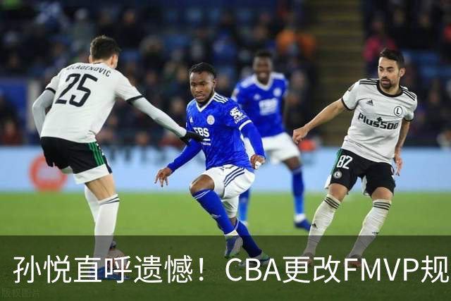 孙悦直呼遗憾！CBA更改FMVP规则，让自己少了两个总决赛MVP！